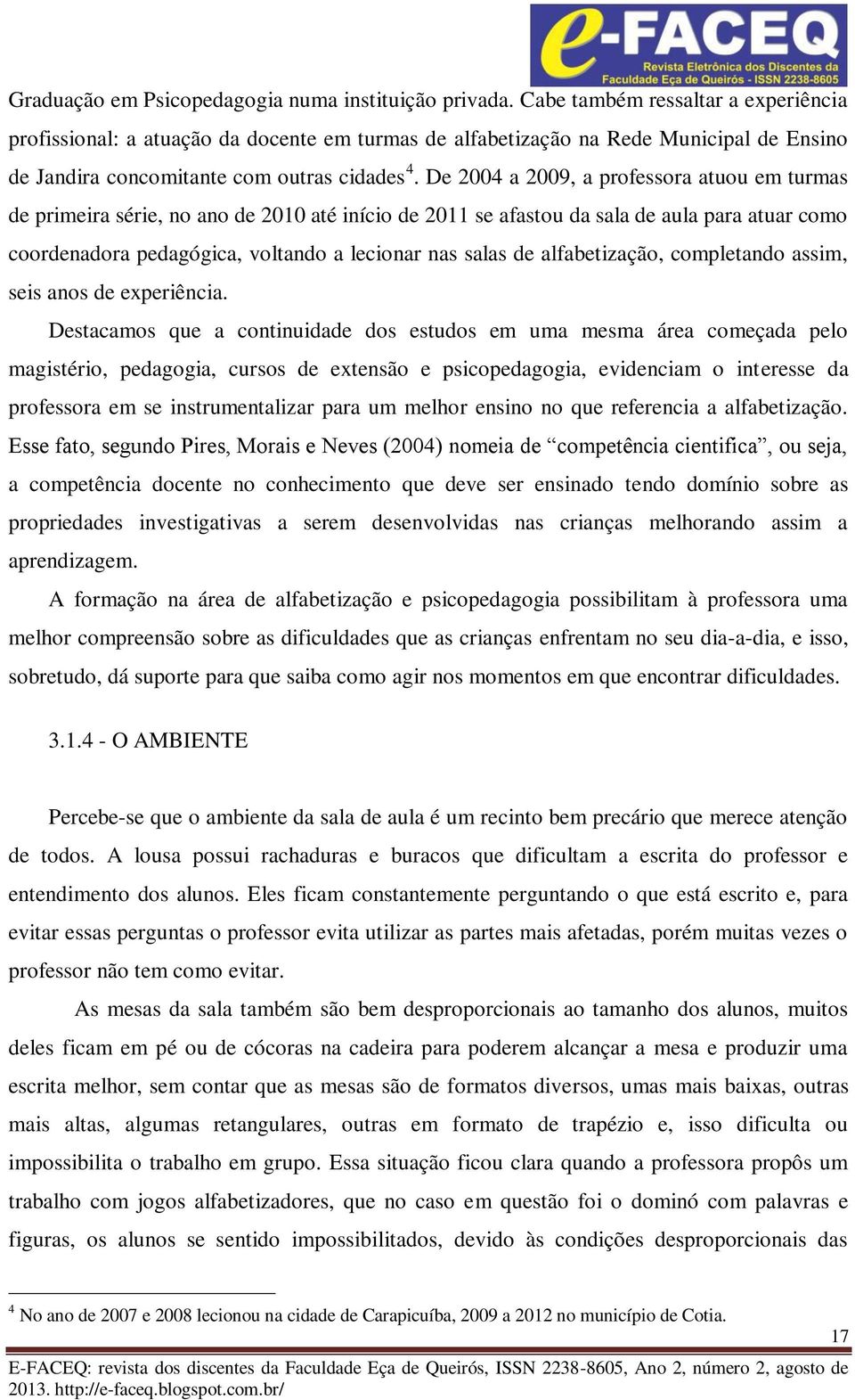 De 2004 a 2009, a professora atuou em turmas de primeira série, no ano de 2010 até início de 2011 se afastou da sala de aula para atuar como coordenadora pedagógica, voltando a lecionar nas salas de