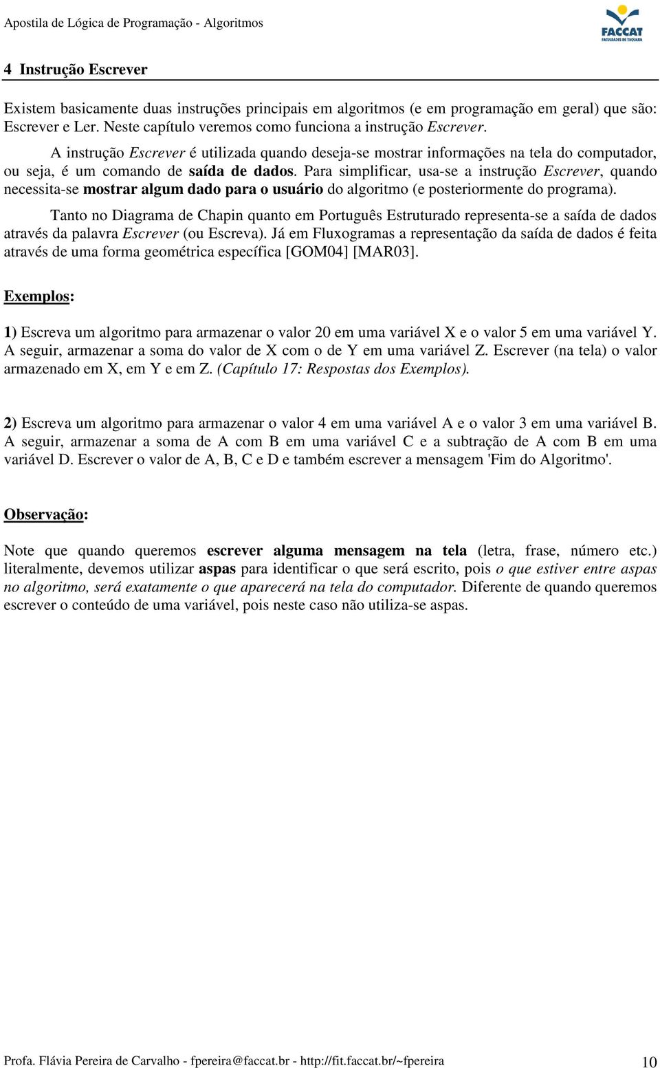 Para simplificar, usa-se a instrução Escrever, quando necessita-se mostrar algum dado para o usuário do algoritmo (e posteriormente do programa).