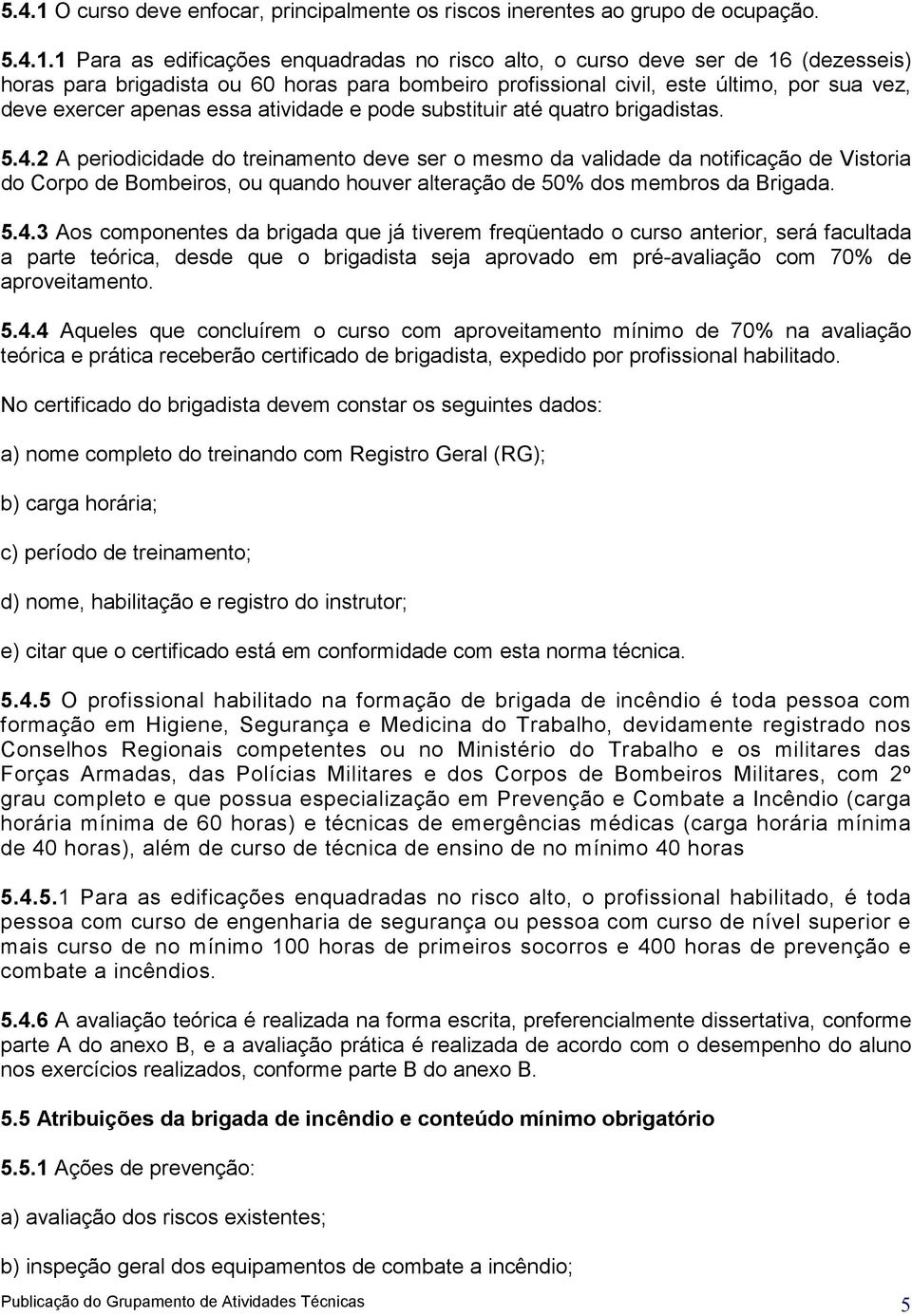 1 Para as edificações enquadradas no risco alto, o curso deve ser de 16 (dezesseis) horas para brigadista ou 60 horas para bombeiro profissional civil, este último, por sua vez, deve exercer apenas