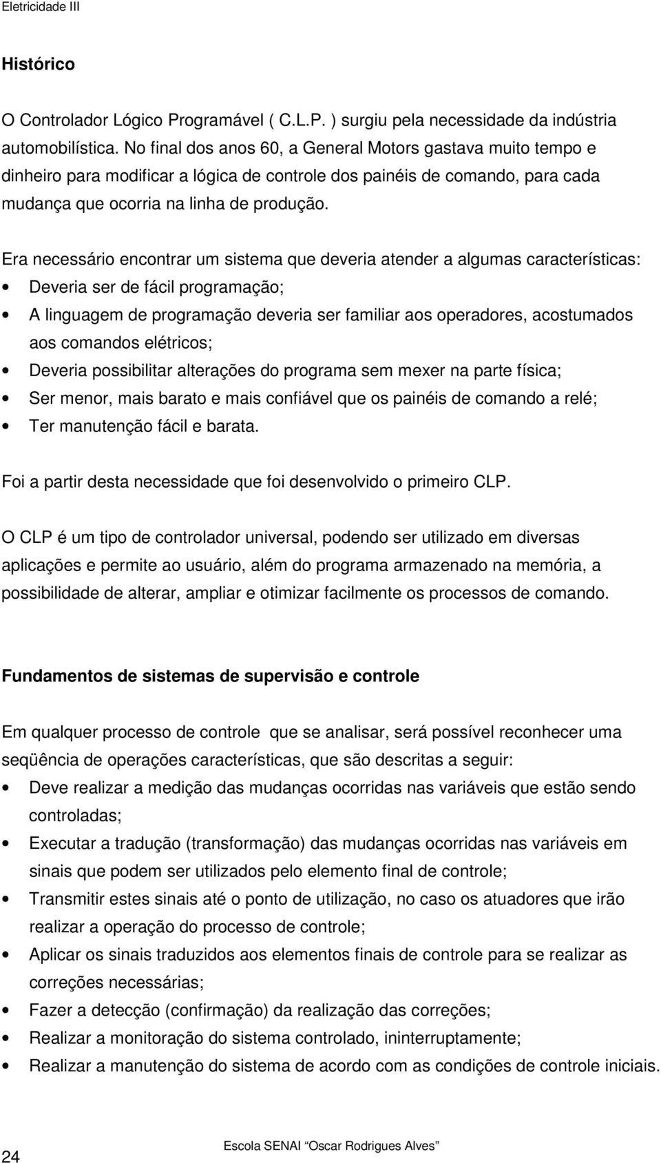 Era necessário encontrar um sistema que deveria atender a algumas características: Deveria ser de fácil programação; A linguagem de programação deveria ser familiar aos operadores, acostumados aos