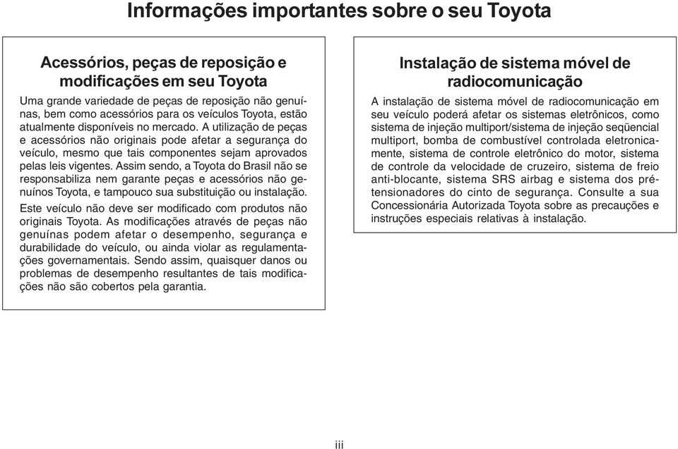 Assim sendo, a Toyota do Brasil não se responsabiliza nem garante peças e acessórios não genuínos Toyota, e tampouco sua substituição ou instalação.