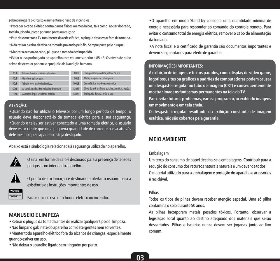 Manter o acesso ao cabo, plugue e a tomada desimpedido. Evitar o uso prolongado do aparelho com volume superior a db. Os níveis de ruído acima deste valor podem ser prejudiciais à audição humana.