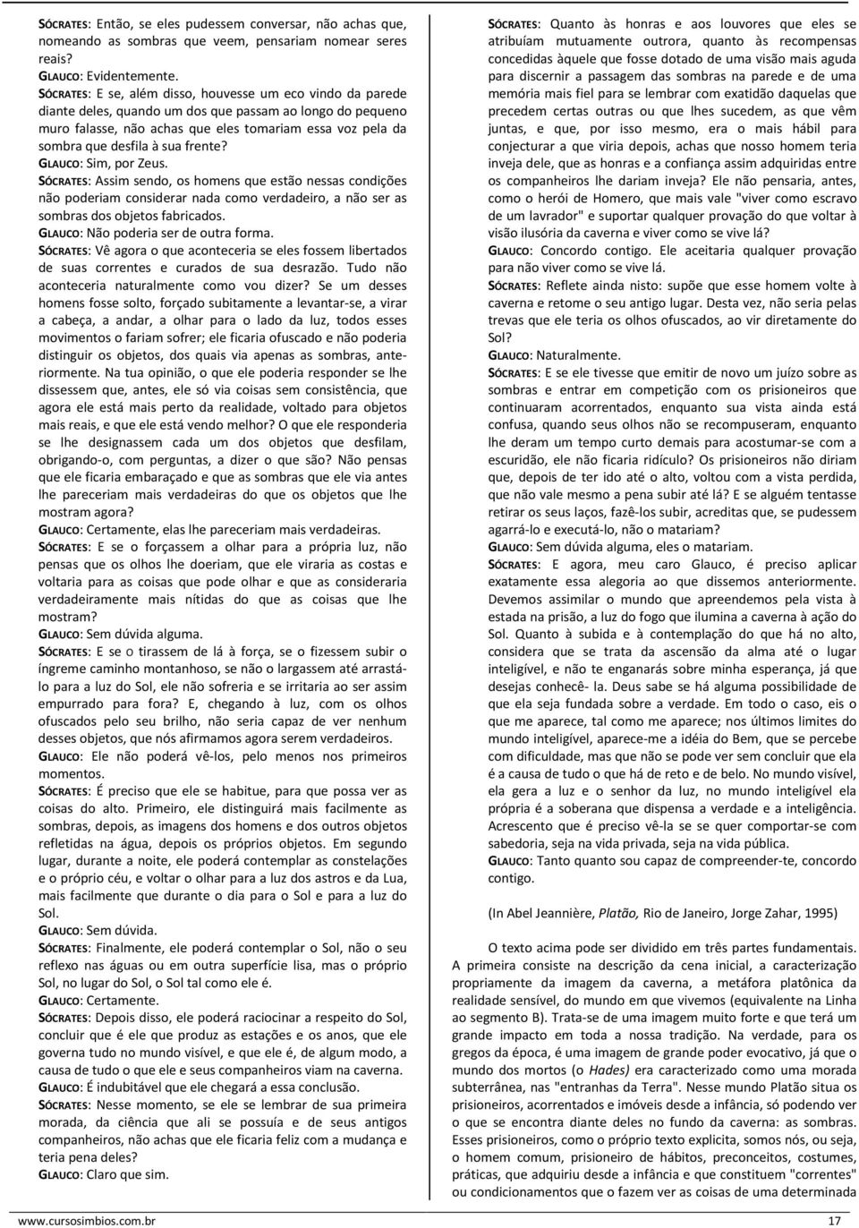 sua frente? GLAUCO: Sim, por Zeus. SÓCRATES: Assim sendo, os homens que estão nessas condições não poderiam considerar nada como verdadeiro, a não ser as sombras dos objetos fabricados.