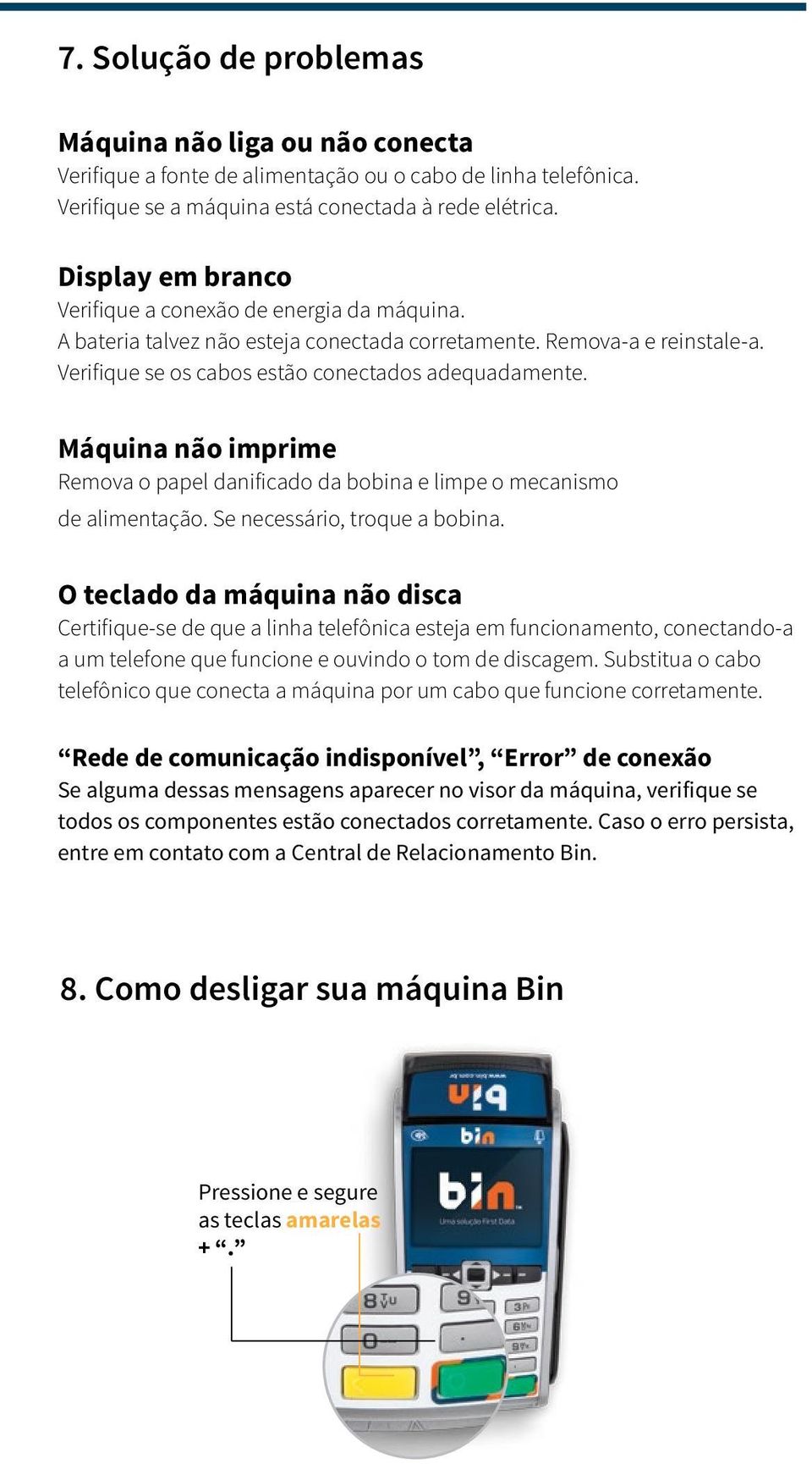 Máquina não imprime Remova o papel danificado da bobina e limpe o mecanismo de alimentação. Se necessário, troque a bobina.