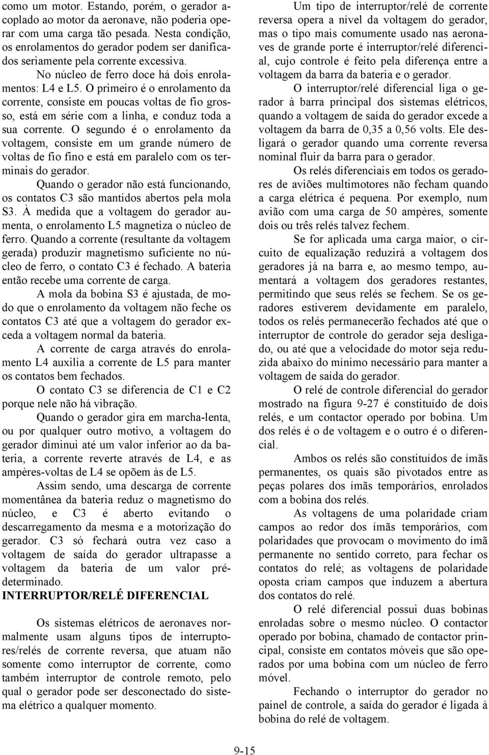 O primeiro é o enrolamento da corrente, consiste em poucas voltas de fio grosso, está em série com a linha, e conduz toda a sua corrente.