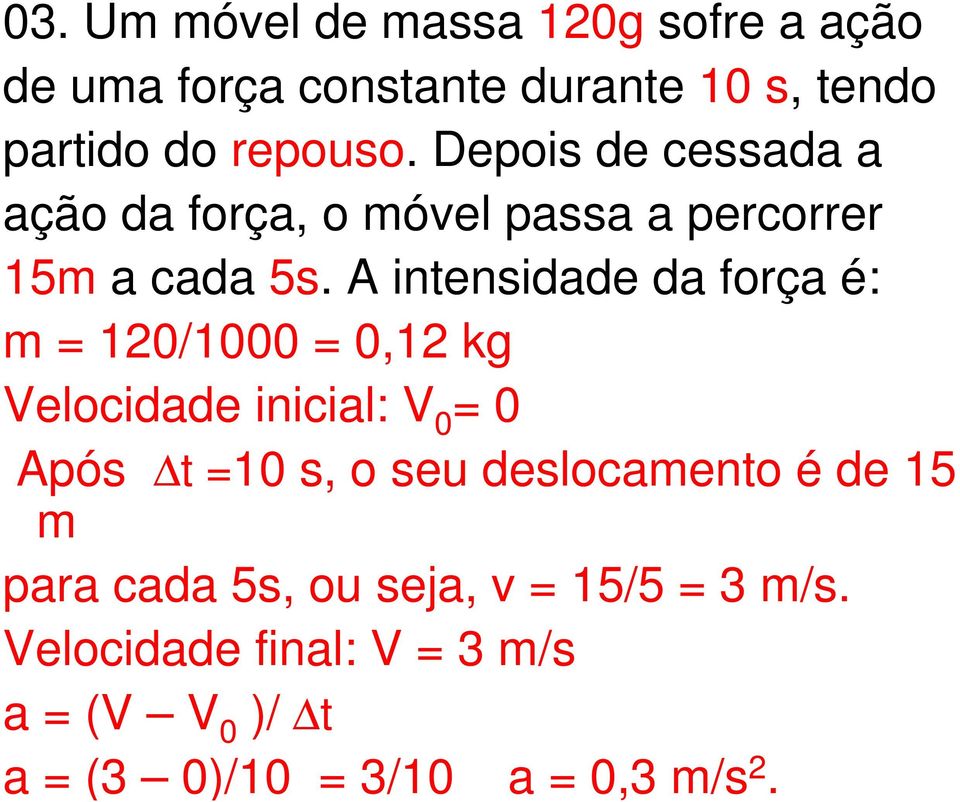 A intensidade da força é: m = 120/1000 = 0,12 kg Velocidade inicial: V 0 = 0 Após t =10 s, o seu