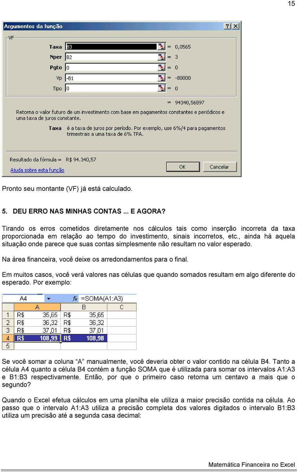 , ainda há aquela situação onde parece que suas contas simplesmente não resultam no valor esperado. Na área financeira, você deixe os arredondamentos para o final.