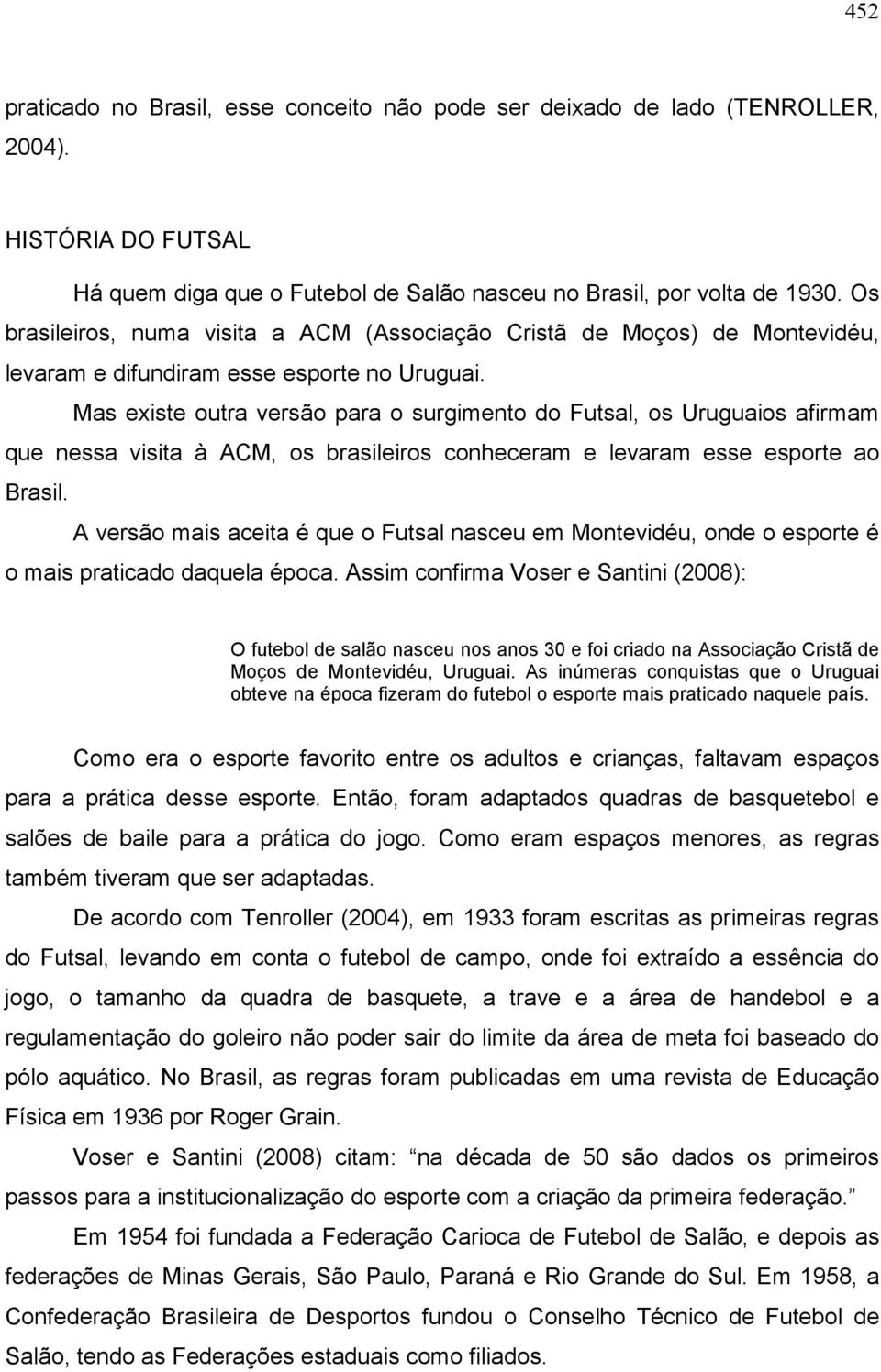 Mas existe outra versão para o surgimento do Futsal, os Uruguaios afirmam que nessa visita à ACM, os brasileiros conheceram e levaram esse esporte ao Brasil.