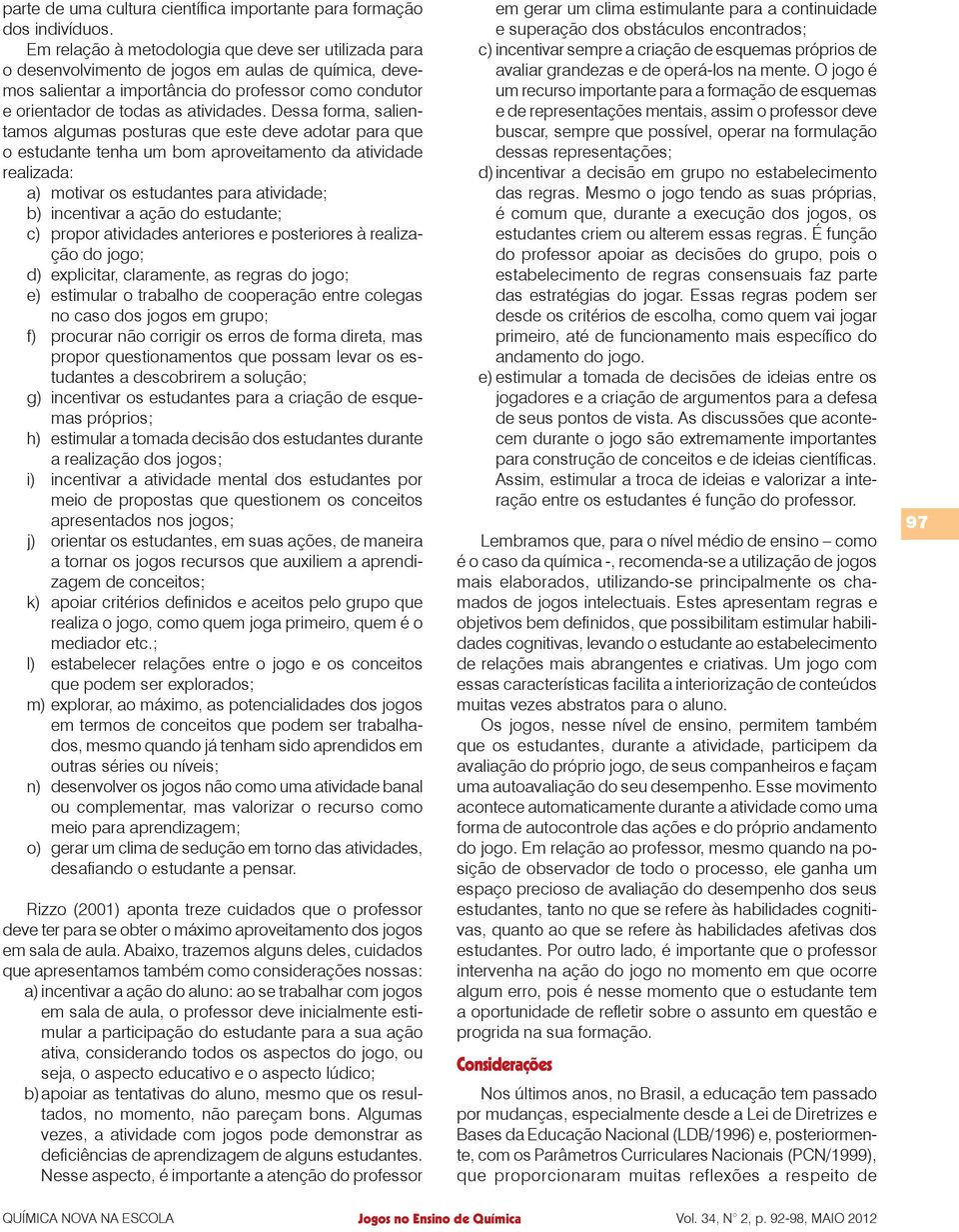 Dessa forma, salientamos algumas posturas que este deve adotar para que o estudante tenha um bom aproveitamento da atividade realizada: a) motivar os estudantes para atividade; b) incentivar a ação