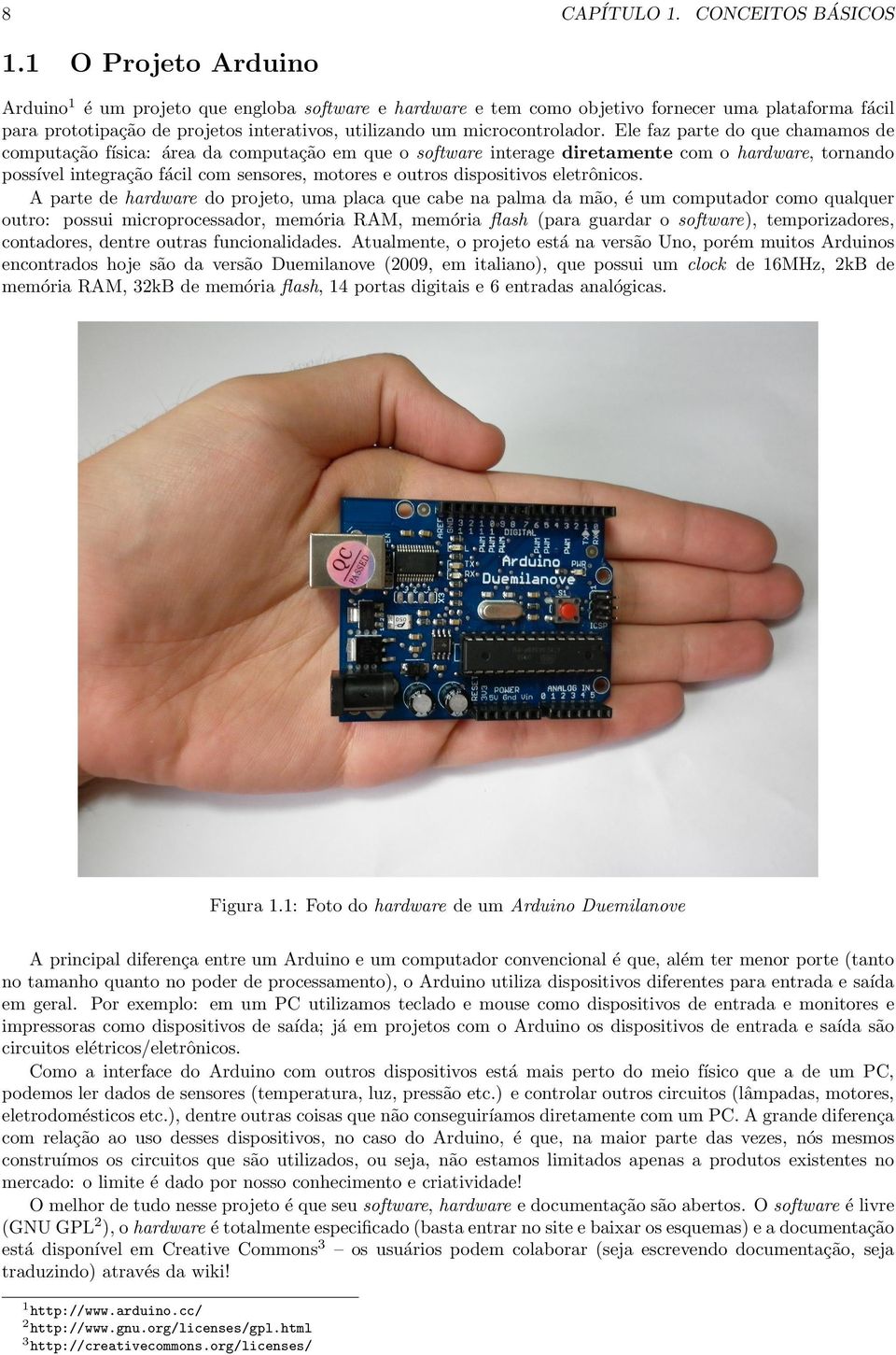 R$100 no Brasil, fazer download da interface integrada de desenvolvimento (IDE) 4 e ligar a placa à porta USB do PC. Como qualquer computador, o Arduino precisa de um software para executar comandos.