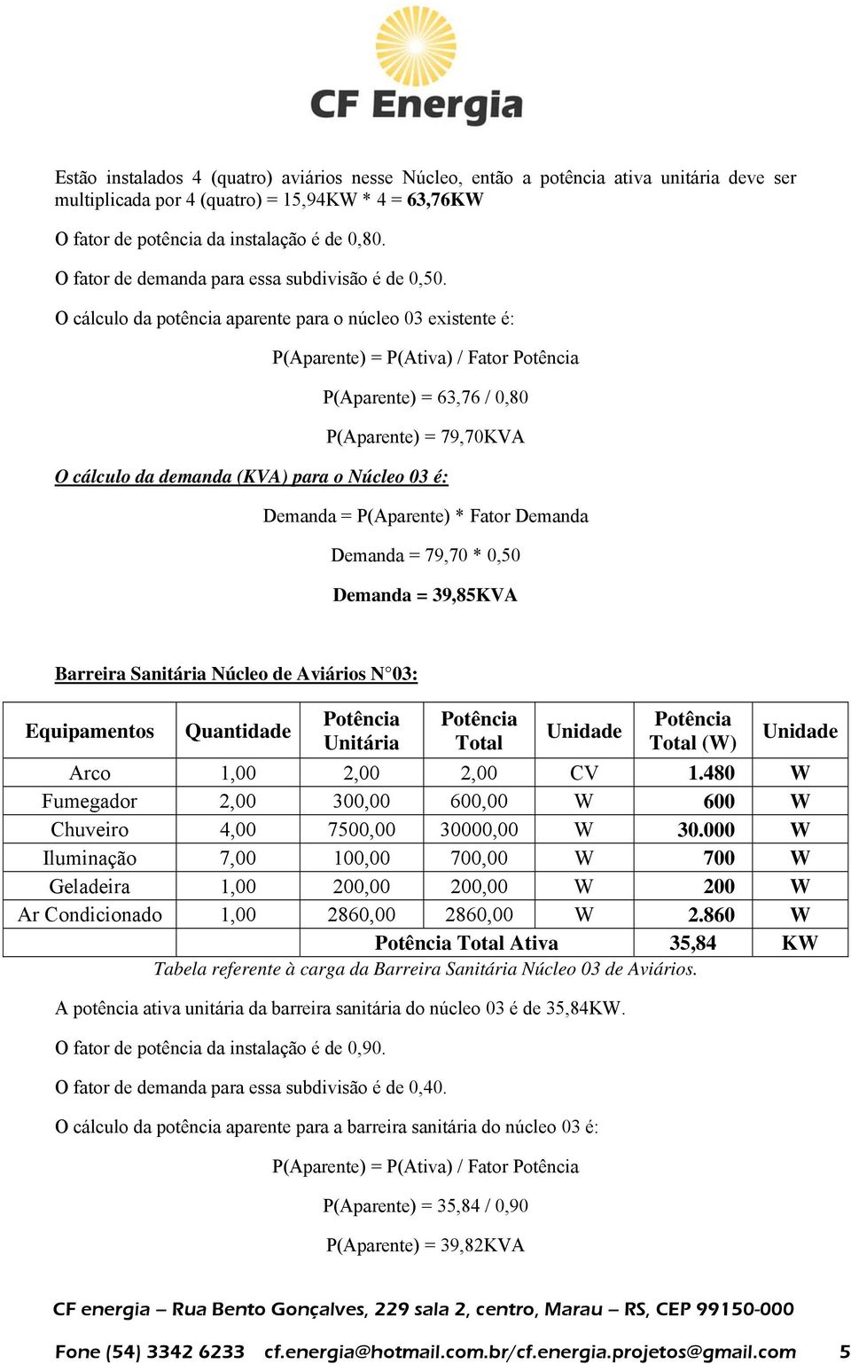 O cálculo da potência aparente para o núcleo 03 existente é: P(Aparente) = P(Ativa) / Fator P(Aparente) = 63,76 / 0,80 P(Aparente) = 79,70KVA O cálculo da demanda (KVA) para o Núcleo 03 é: Demanda =