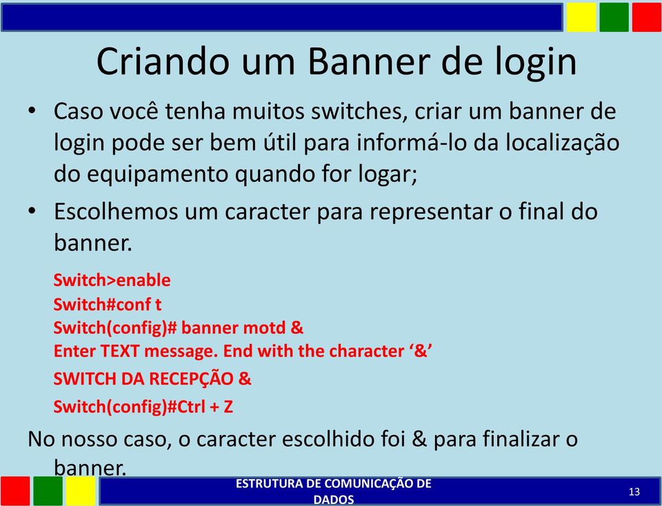 banner. Switch>enable Switch#conf t Switch(config)# banner motd & Enter TEXT message.