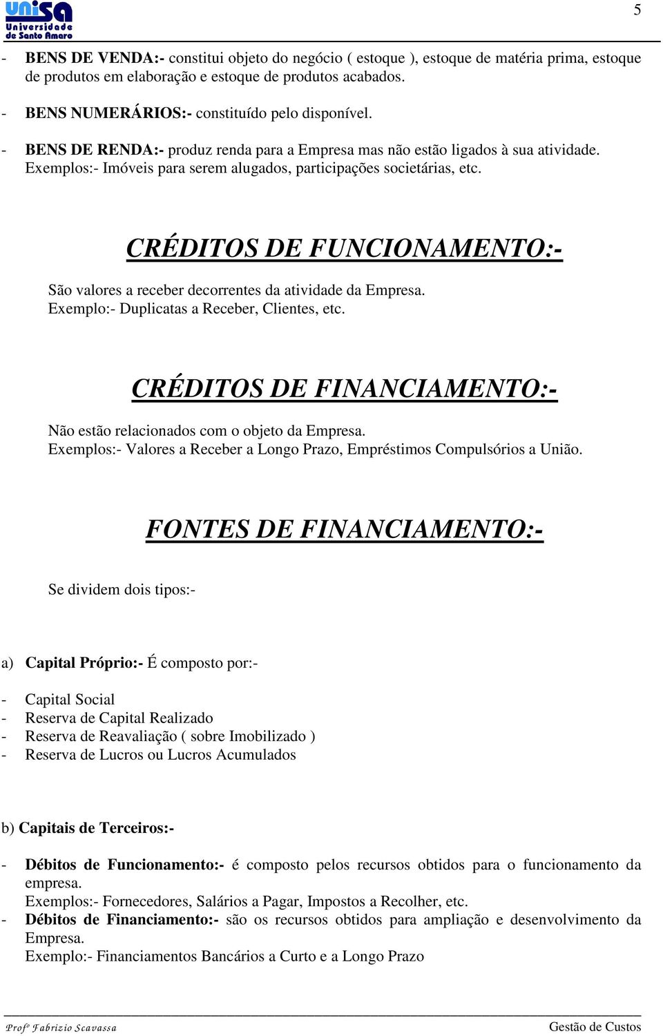 Exemplos:- Imóveis para serem alugados, participações societárias, etc. CRÉDITOS DE FUNCIONAMENTO:- São valores a receber decorrentes da atividade da Empresa.