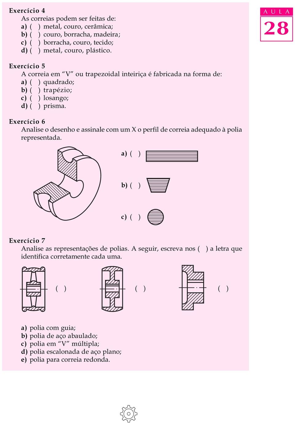 Exercício 6 Analise o desenho e assinale com um X o perfil de correia adequado à polia representada. a) ( ) b) ( ) c) ( ) Exercício 7 Analise as representações de polias.