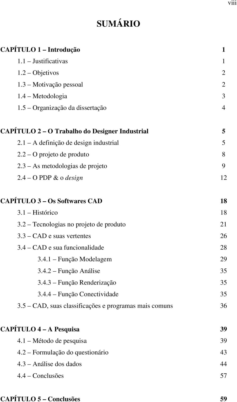 4 O PDP & o design 12 CAPÍTULO 3 Os Softwares CAD 18 3.1 Histórico 18 3.2 Tecnologias no projeto de produto 21 3.3 CAD e suas vertentes 26 3.4 CAD e sua funcionalidade 28 3.4.1 Função Modelagem 29 3.