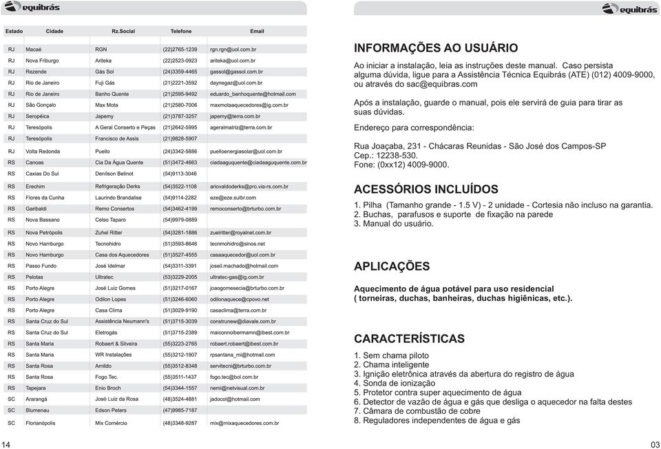 com Após a instalação, guarde o manual, pois ele servirá de guia para tirar as suas dúvidas. Endereço para correspondência: Rua Joaçaba, 231 - Chácaras Reunidas - São José dos Campos-SP Cep.