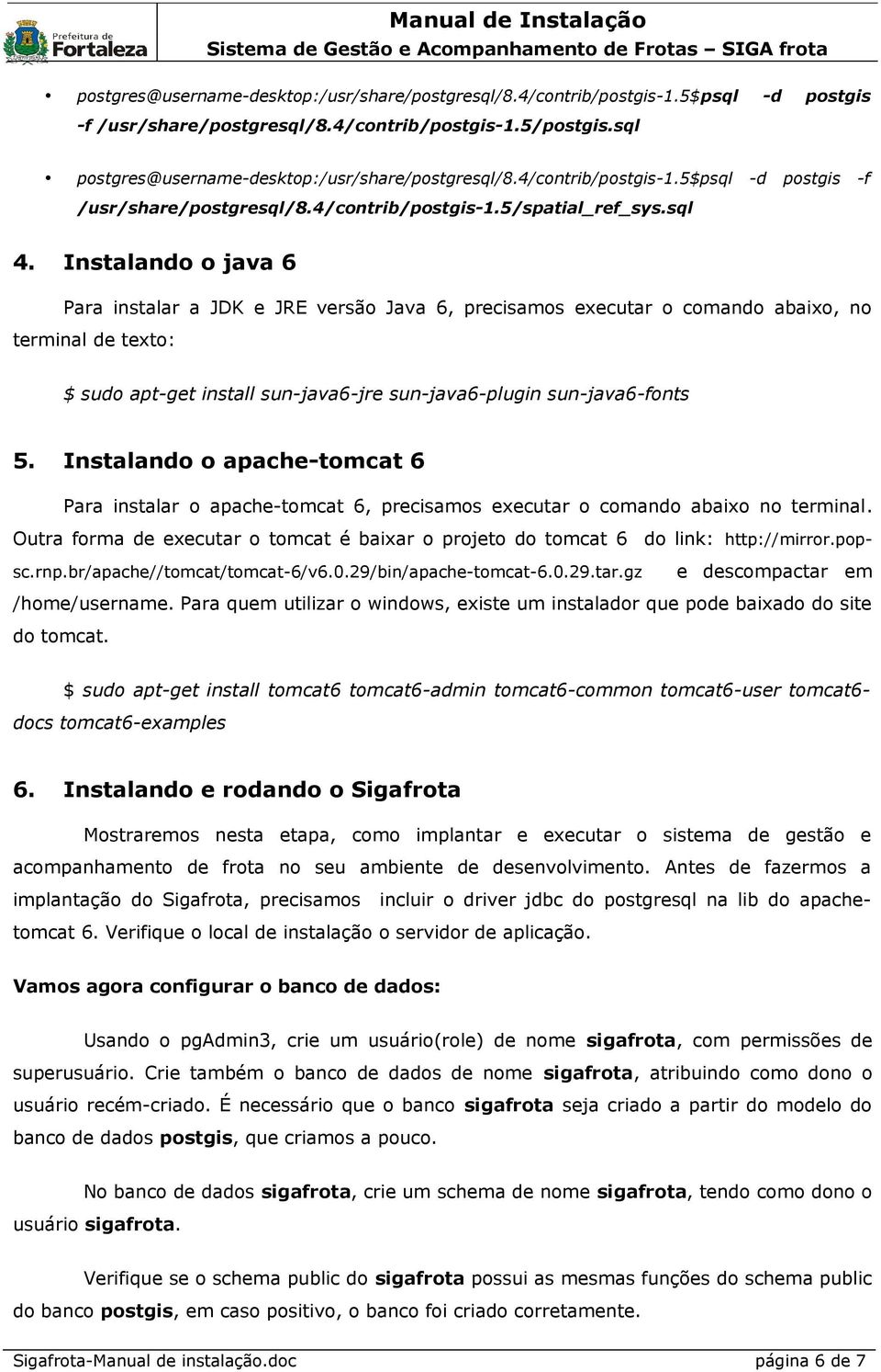 Instalando o java 6 Para instalar a JDK e JRE versão Java 6, precisamos executar o comando abaixo, no terminal de texto: $ sudo apt-get install sun-java6-jre sun-java6-plugin sun-java6-fonts 5.