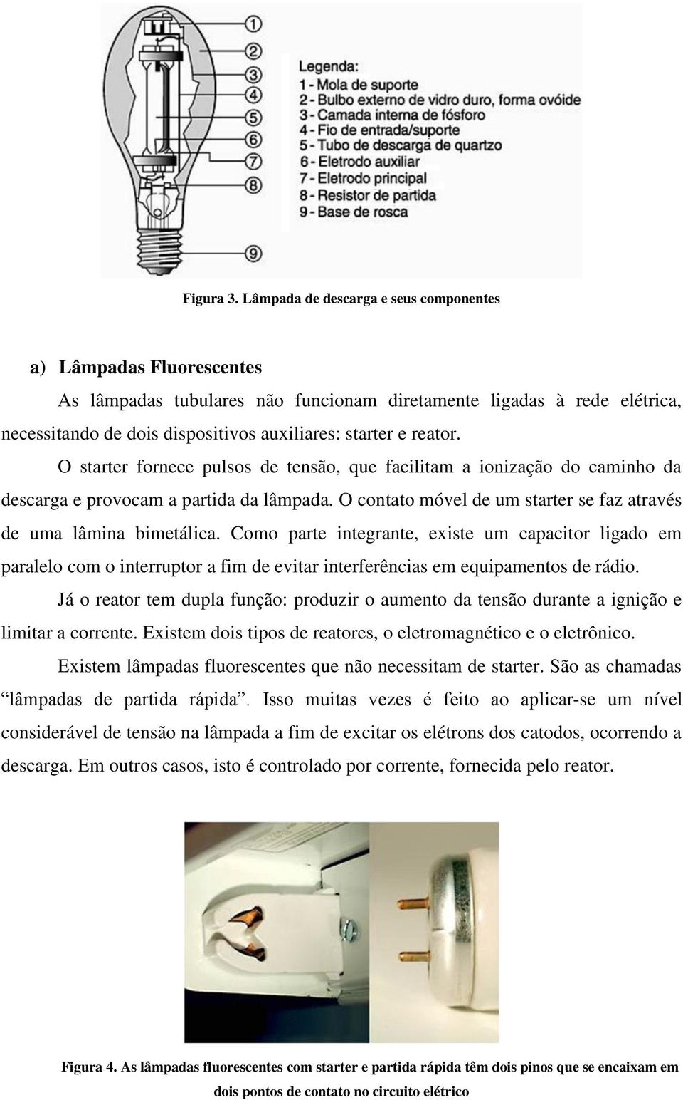 reator. O starter fornece pulsos de tensão, que facilitam a ionização do caminho da descarga e provocam a partida da lâmpada. O contato móvel de um starter se faz através de uma lâmina bimetálica.