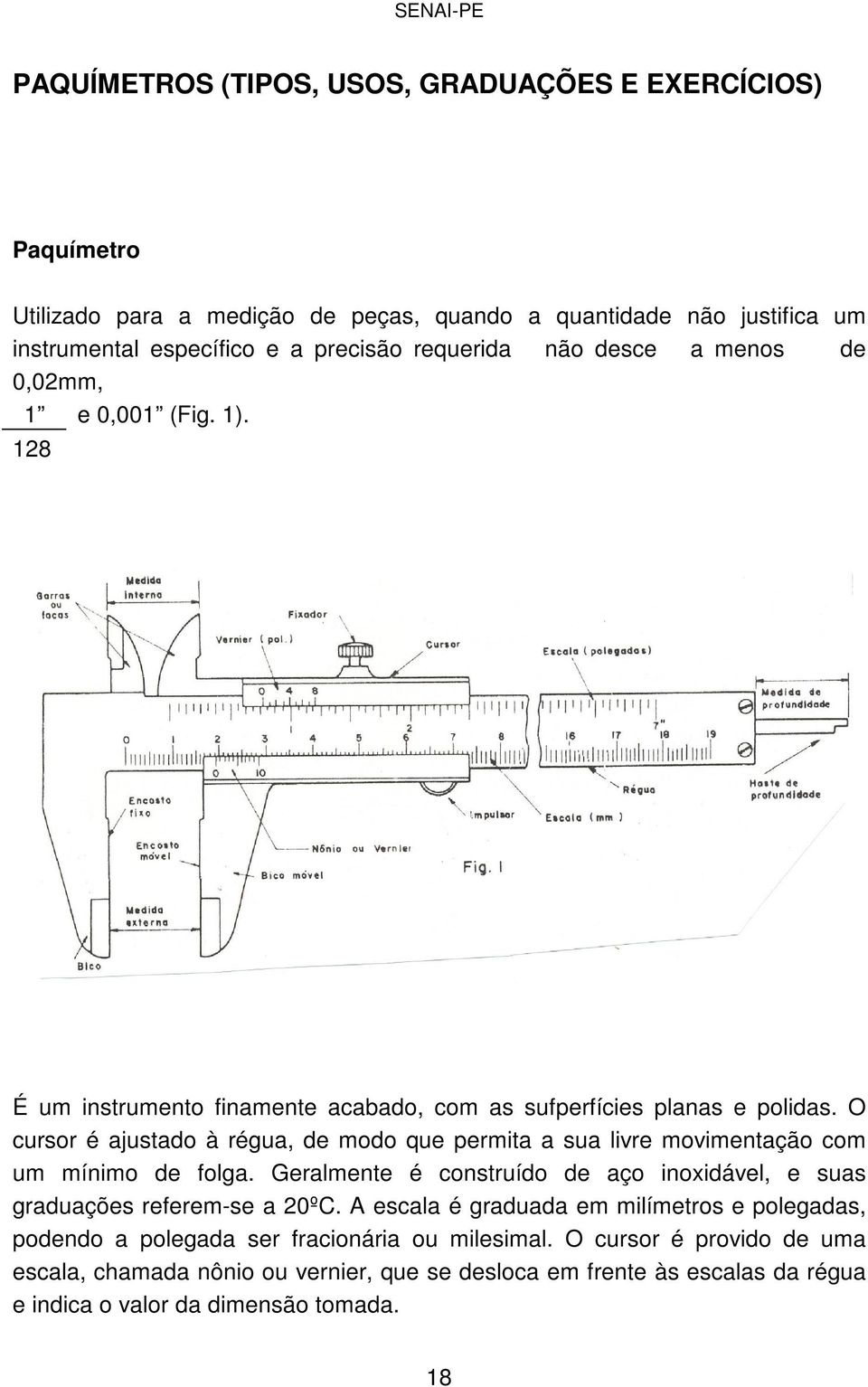 O cursor é ajustado à régua, de modo que permita a sua livre movimentação com um mínimo de folga. Geralmente é construído de aço inoxidável, e suas graduações referem-se a 20ºC.