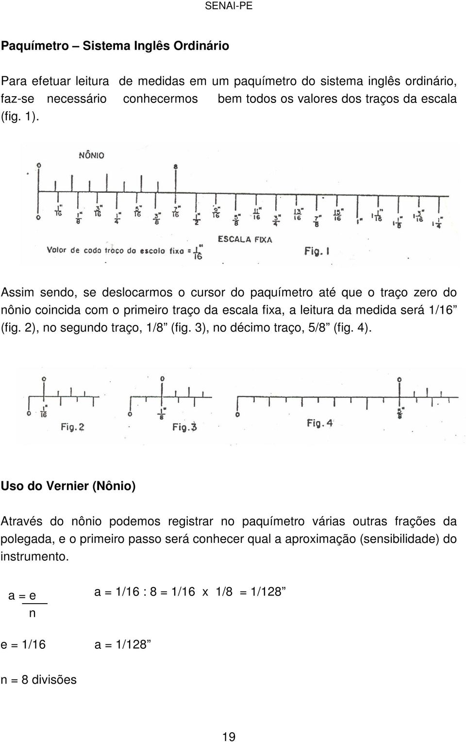 Assim sendo, se deslocarmos o cursor do paquímetro até que o traço zero do nônio coincida com o primeiro traço da escala fixa, a leitura da medida será 1/16 (fig.