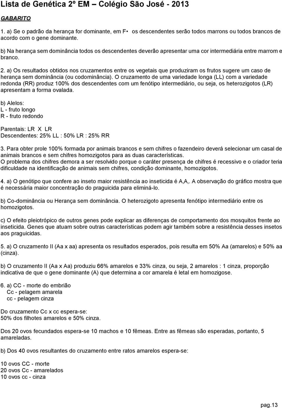 a) Os resultados obtidos nos cruzamentos entre os vegetais que produziram os frutos sugere um caso de herança sem dominância (ou codominância).