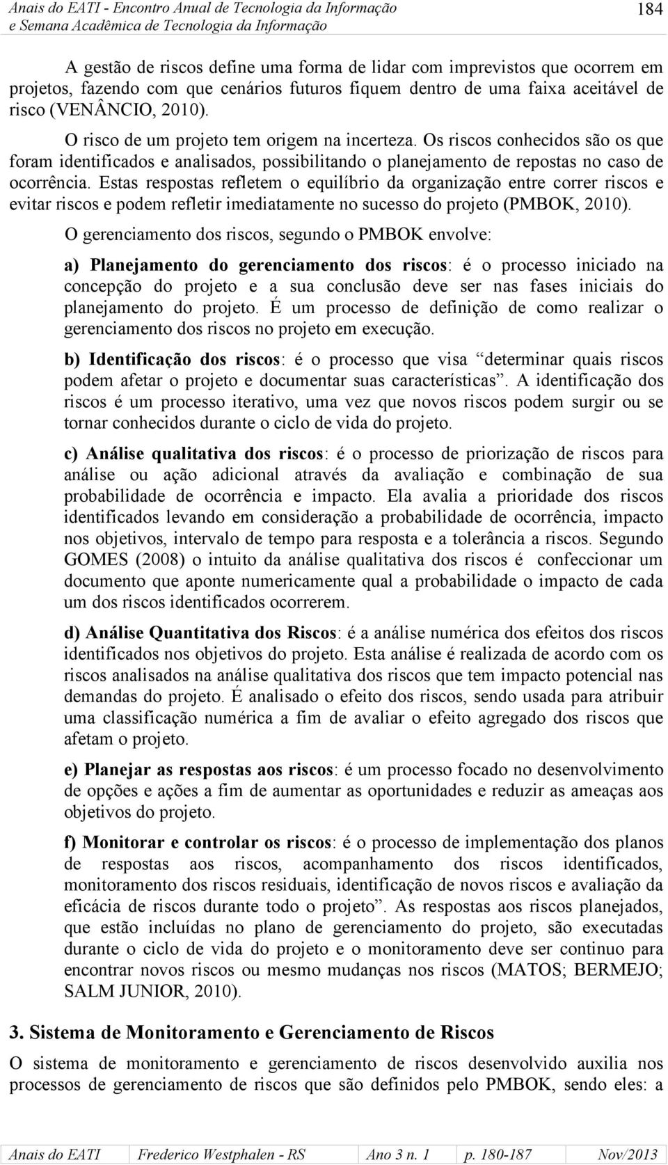 Os riscos conhecidos são os que foram identificados e analisados, possibilitando o planejamento de repostas no caso de ocorrência.