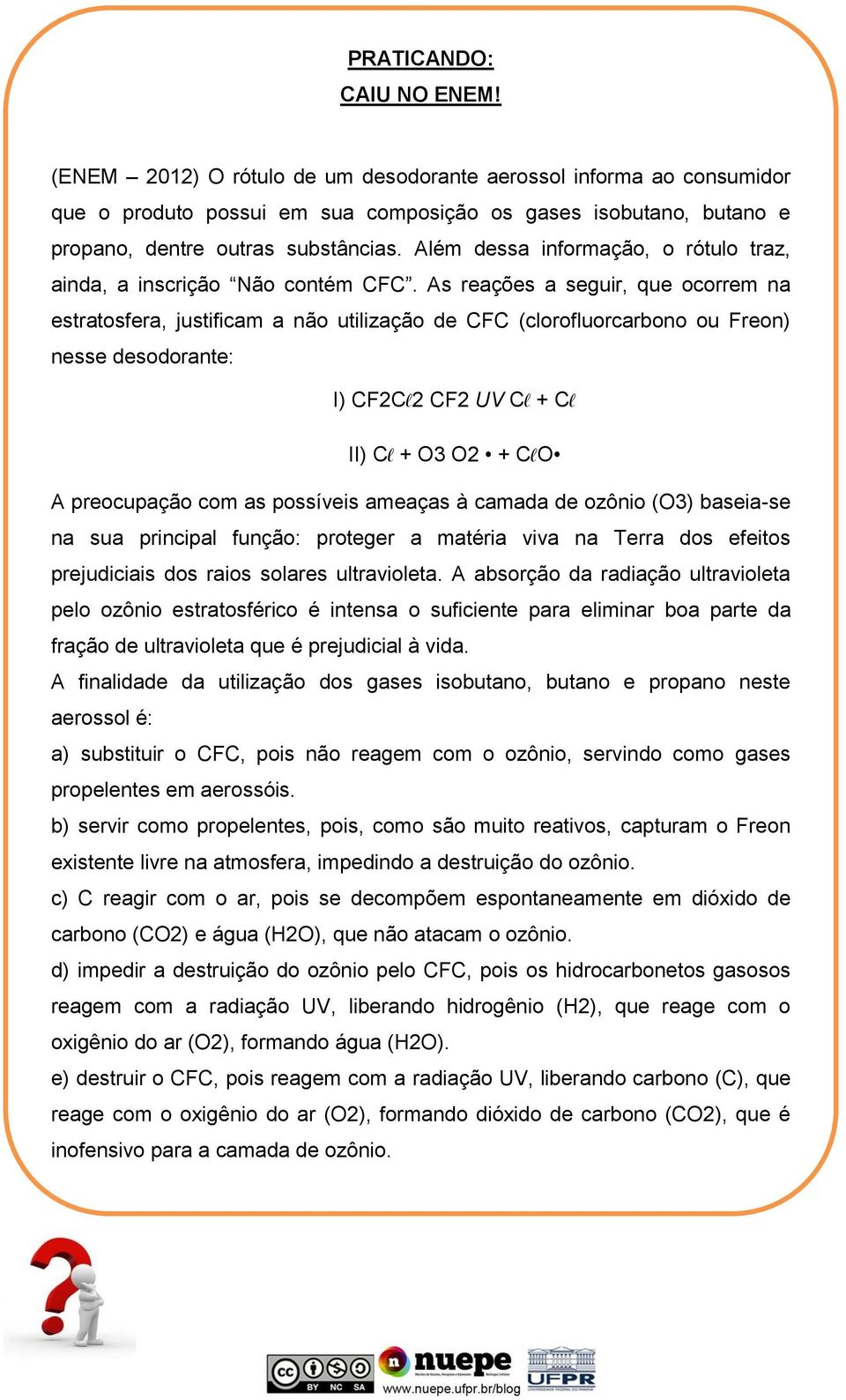 As reações a seguir, que ocorrem na estratosfera, justificam a não utilização de CFC (clorofluorcarbono ou Freon) nesse desodorante: I) CF2Cl2 CF2 UV Cl + Cl II) Cl + O3 O2 + ClO A preocupação com as