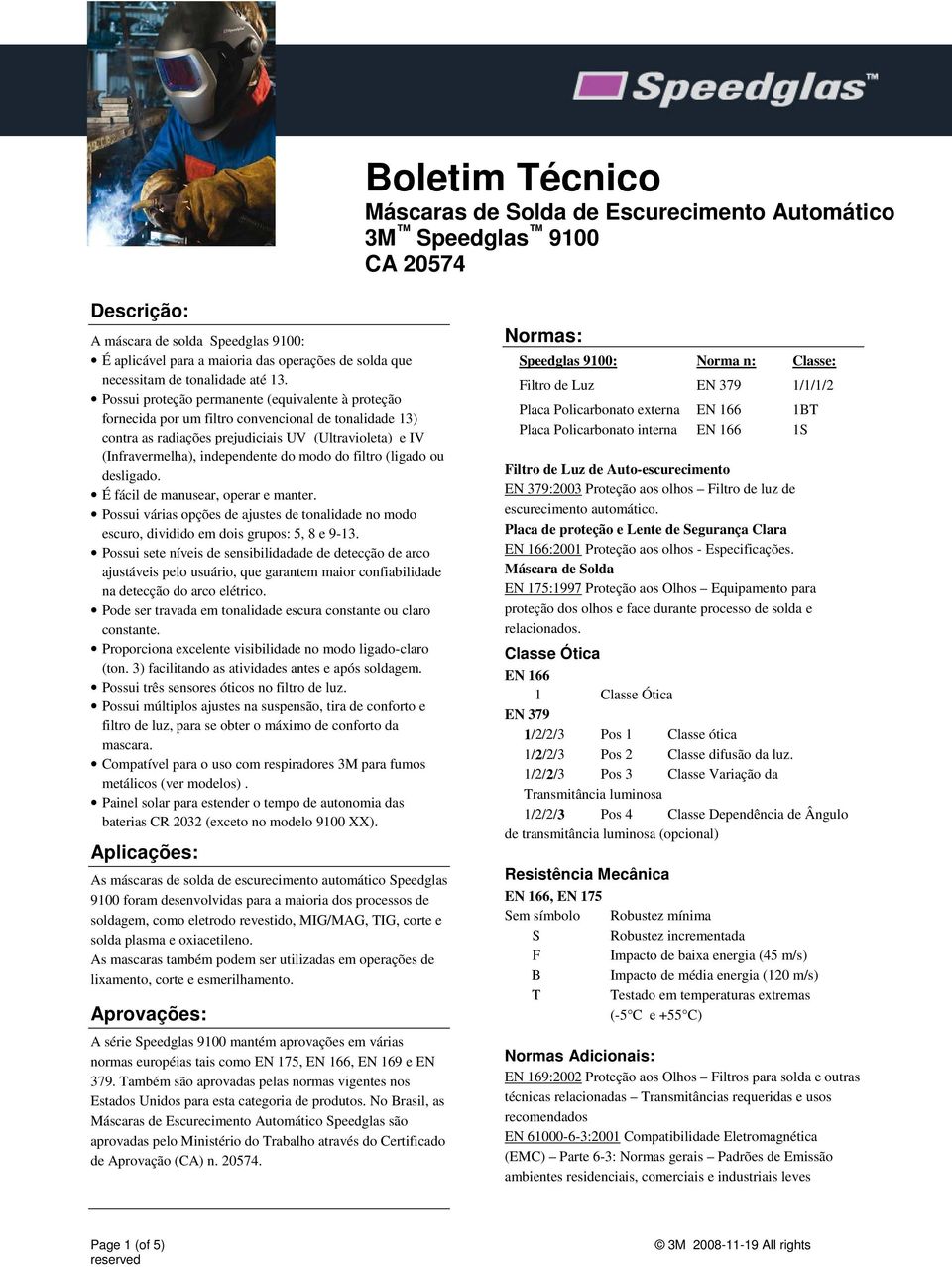 Possui proteção permanente (equivalente à proteção fornecida por um filtro convencional de tonalidade 13) contra as radiações prejudiciais UV (Ultravioleta) e IV (Infravermelha), independente do modo