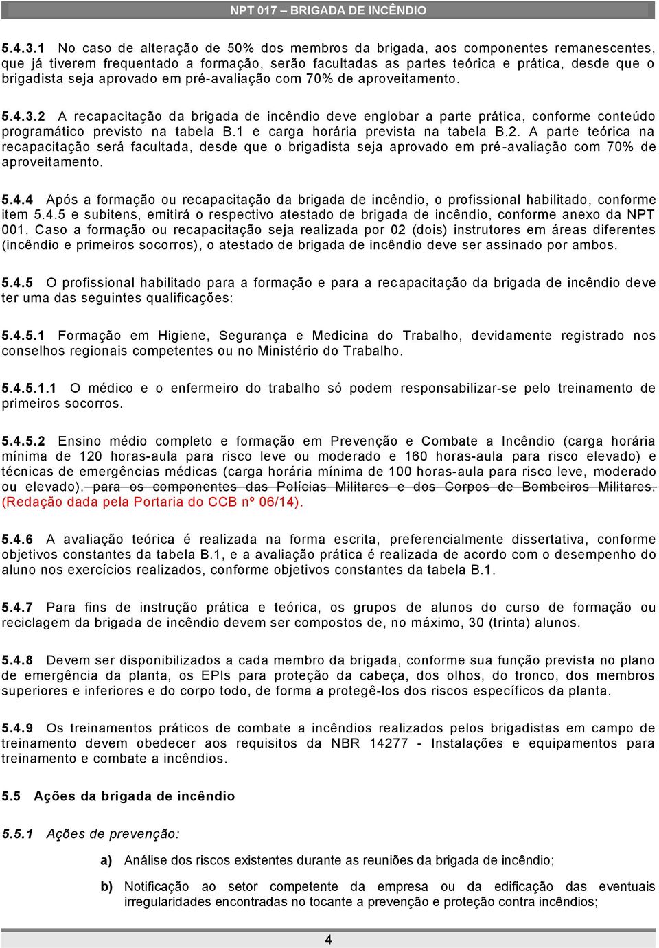 aprovado em pré-avaliação com 70% de aproveitamento. 2 A recapacitação da brigada de incêndio deve englobar a parte prática, conforme conteúdo programático previsto na tabela B.