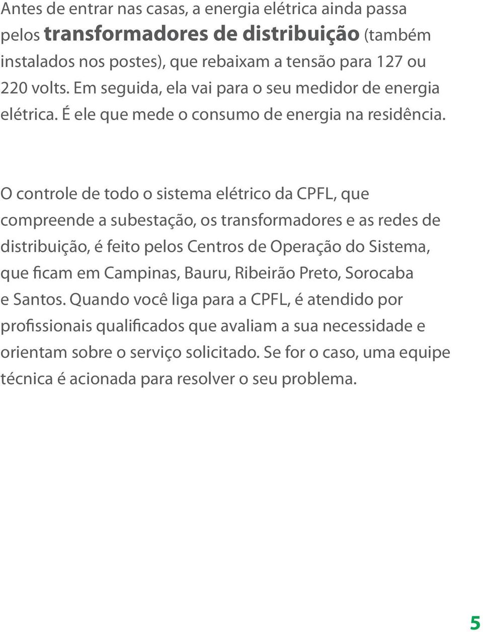 O controle de todo o sistema elétrico da CPFL, que compreende a subestação, os transformadores e as redes de distribuição, é feito pelos Centros de Operação do Sistema, que ficam em