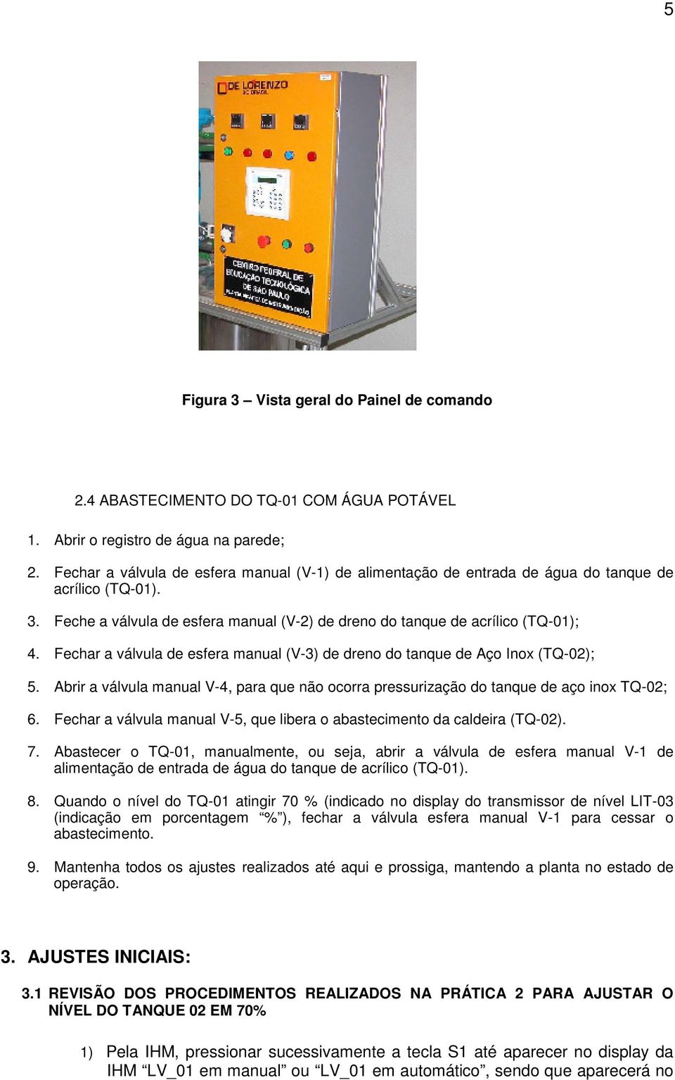 Fechar a válvula de esfera manual (V-3) de dreno do tanque de Aço Inox (TQ-02); 5. Abrir a válvula manual V-4, para que não ocorra pressurização do tanque de aço inox TQ-02; 6.