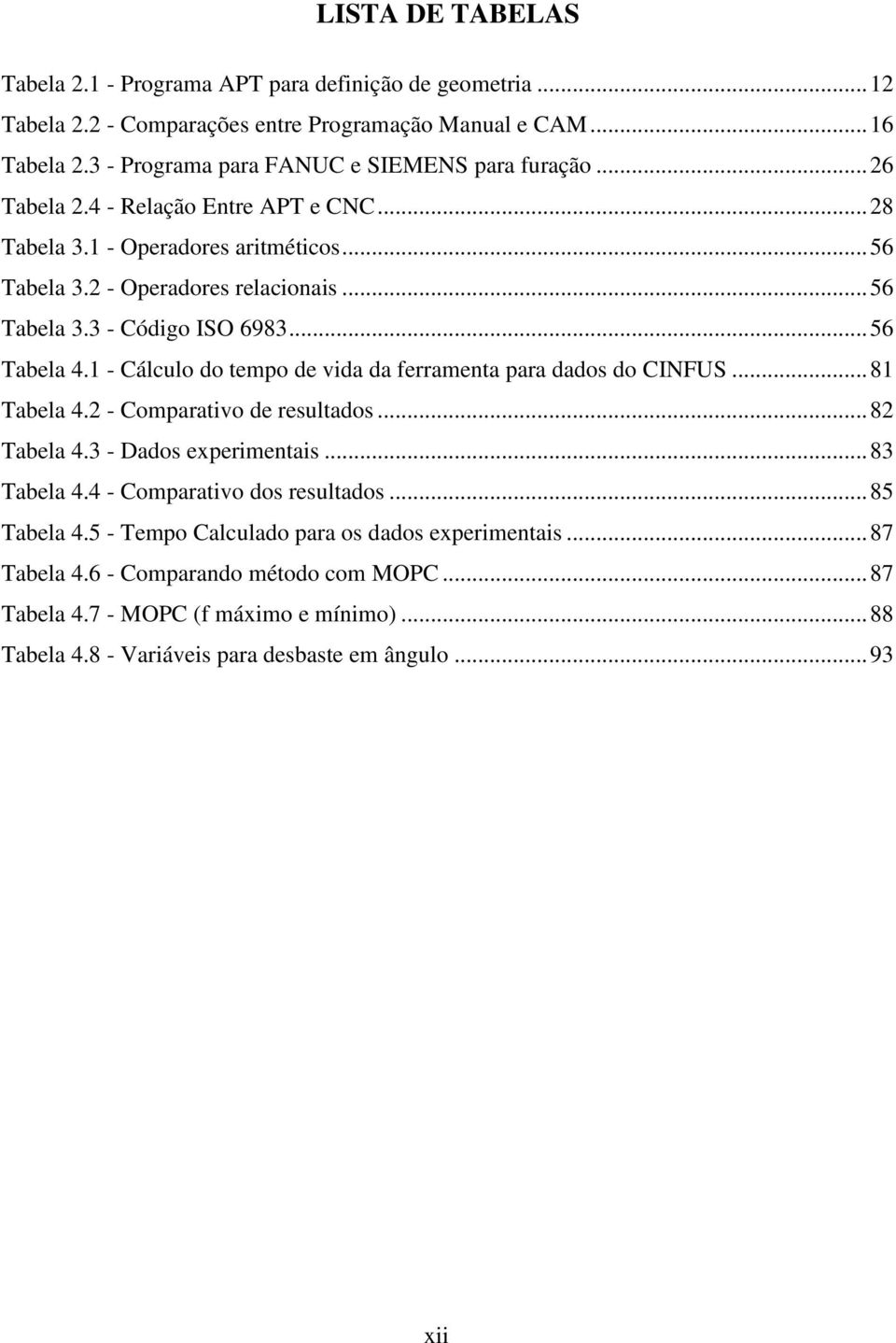 1 - Cálculo do tempo de vida da ferramenta para dados do CINFUS... 81 Tabela 4.2 - Comparativo de resultados... 82 Tabela 4.3 - Dados experimentais... 83 Tabela 4.4 - Comparativo dos resultados.