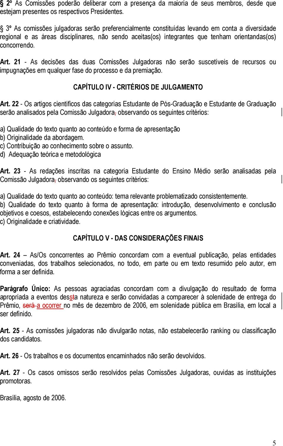 concorrendo. Art. 21 - As decisões das duas Comissões Julgadoras não serão suscetíveis de recursos ou impugnações em qualquer fase do processo e da premiação.