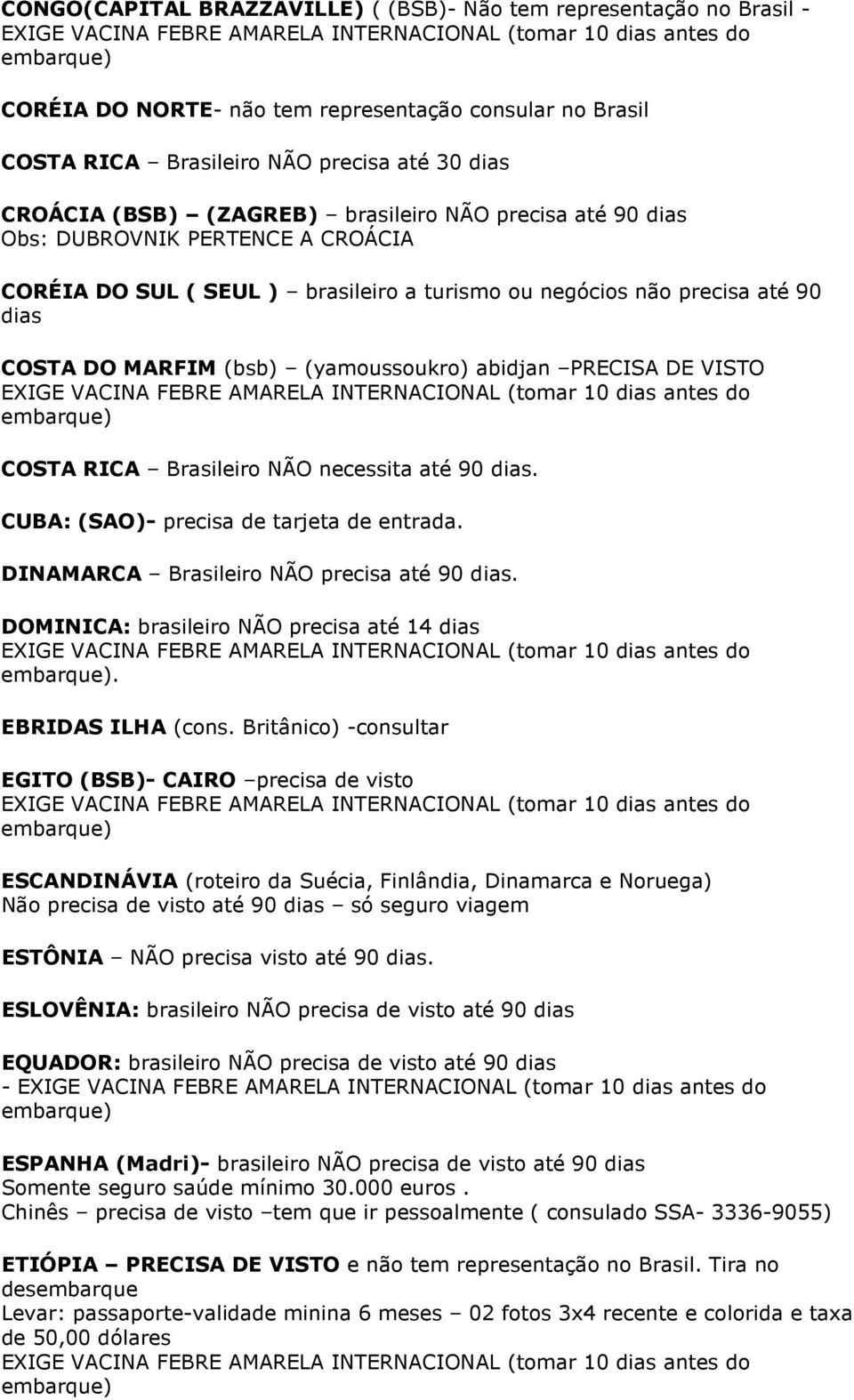 PRECISA DE VISTO COSTA RICA Brasileiro NÃO necessita até 90 dias. CUBA: (SAO)- precisa de tarjeta de entrada. DINAMARCA Brasileiro NÃO precisa até 90 dias.