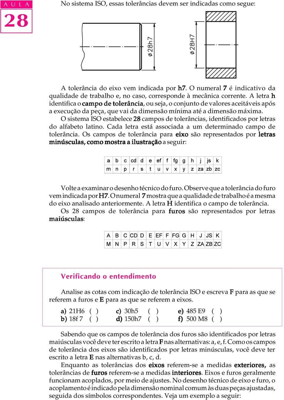 A letra h identifica o campo de tolerância, ou seja, o conjunto de valores aceitáveis após a execução da peça, que vai da dimensão mínima até a dimensão máxima.