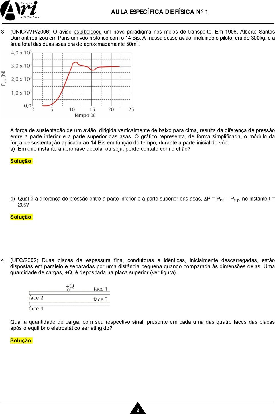 A força de sustentação de um avião, dirigida verticalmente de baixo para cima, resulta da diferença de pressão entre a parte inferior e a parte superior das asas.