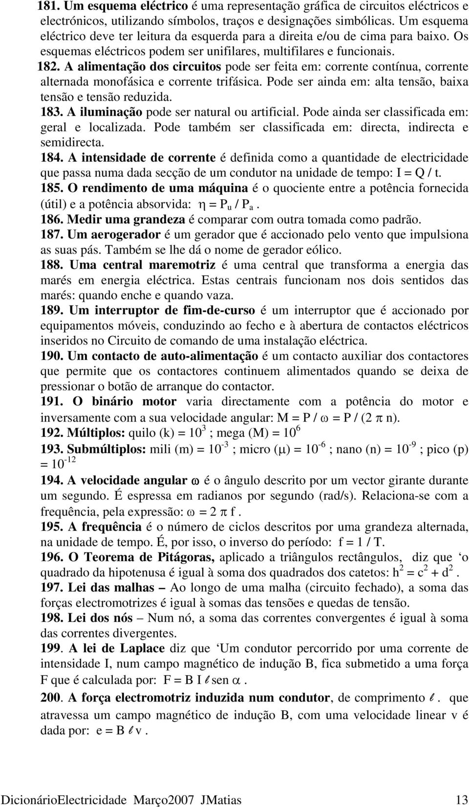 A alimentação dos circuitos pode ser feita em: corrente contínua, corrente alternada monofásica e corrente trifásica. Pode ser ainda em: alta tensão, baixa tensão e tensão reduzida. 183.