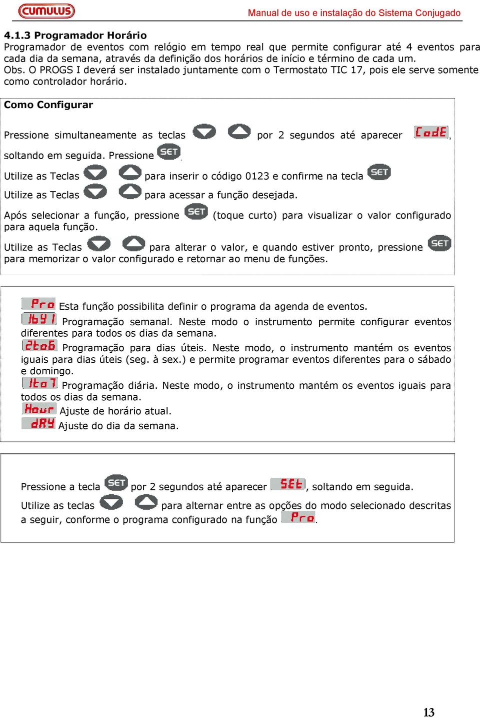 Como Configurar Pressione simultaneamente as teclas por 2 segundos até aparecer, soltando em seguida. Pressione. Utilize as Teclas Utilize as Teclas para inserir o código 0123 e confirme na tecla para acessar a função desejada.