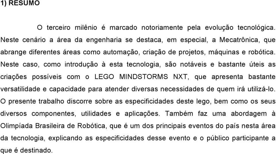 Neste caso, como introdução à esta tecnologia, são notáveis e bastante úteis as criações possíveis com o LEGO MINDSTORMS NXT, que apresenta bastante versatilidade e capacidade para atender diversas