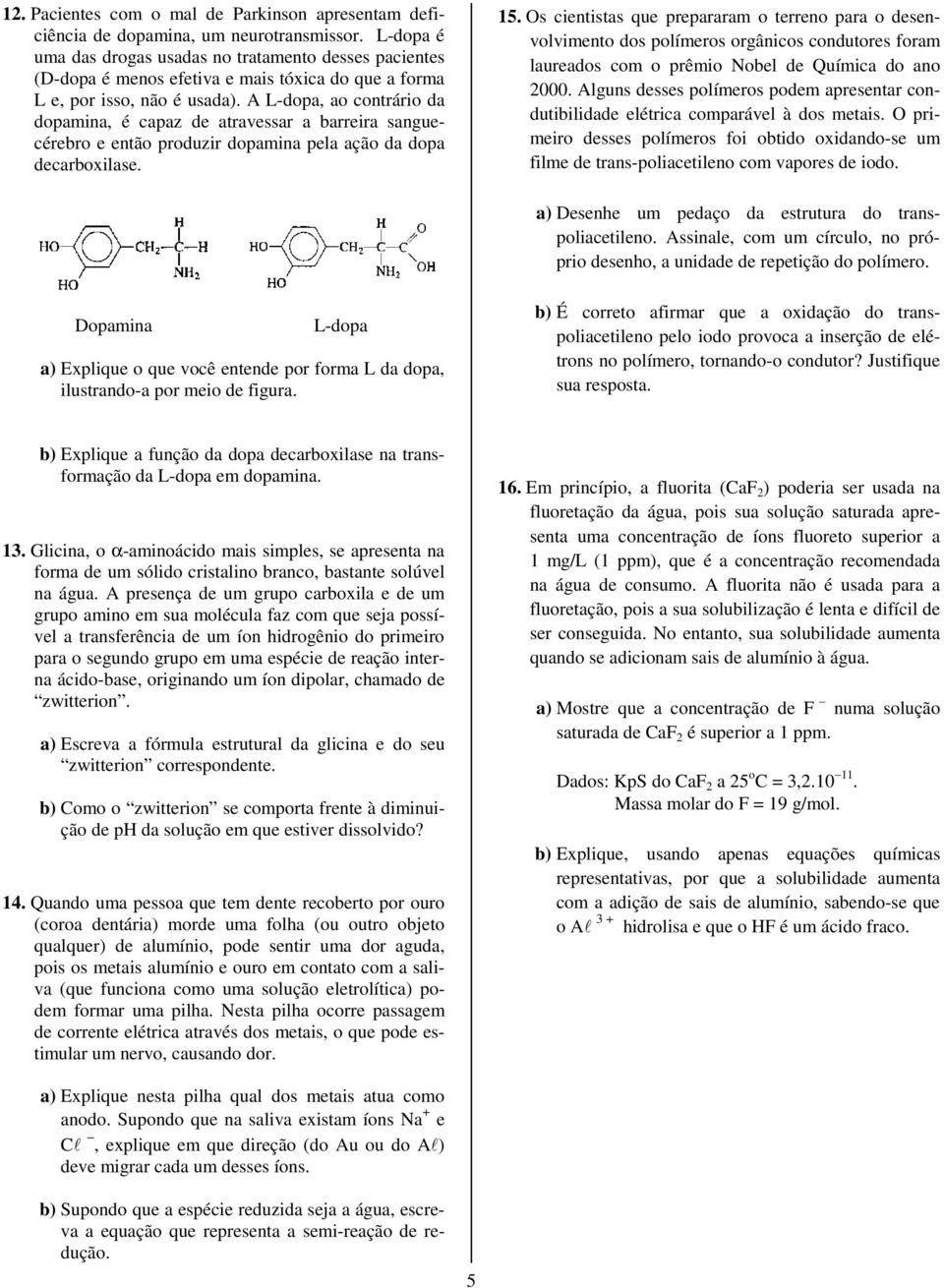 A L-dopa, ao contrário da dopamina, é capaz de atravessar a barreira sanguecérebro e então produzir dopamina pela ação da dopa decarboxilase. 15.