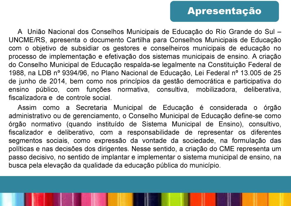 A criação do Conselho Municipal de Educação respalda-se legalmente na Constituição Federal de 1988, na LDB nº 9394/96, no Plano Nacional de Educação, Lei Federal nº 13.