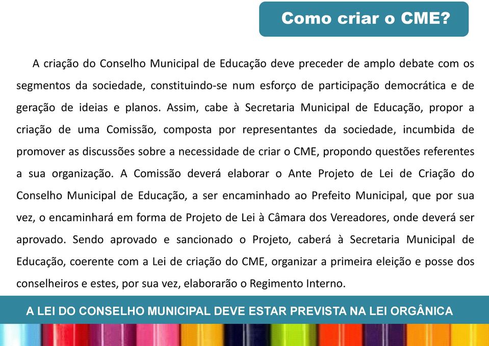 Assim, cabe à Secretaria Municipal de Educação, propor a criação de uma Comissão, composta por representantes da sociedade, incumbida de promover as discussões sobre a necessidade de criar o CME,