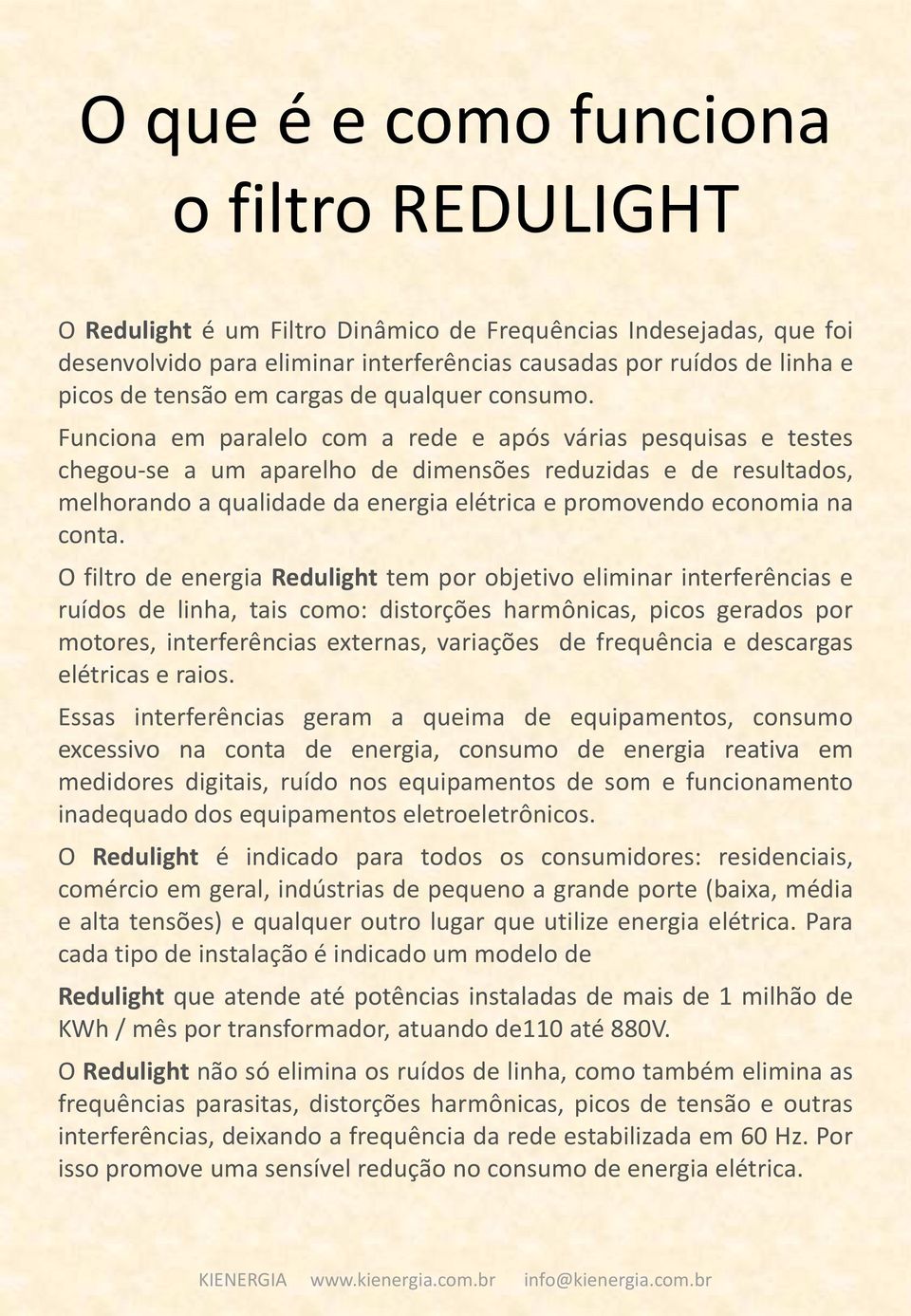 Funciona em paralelo com a rede e após várias pesquisas e testes chegou-se a um aparelho de dimensões reduzidas e de resultados, melhorando a qualidade da energia elétrica e promovendo economia na