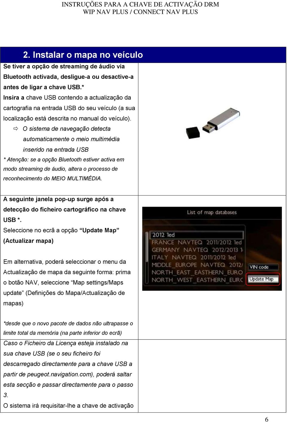 O sistema de navegação detecta automaticamente o meio multimédia inserido na entrada USB * Atenção: se a opção Bluetooth estiver activa em modo streaming de áudio, altera o processo de reconhecimento