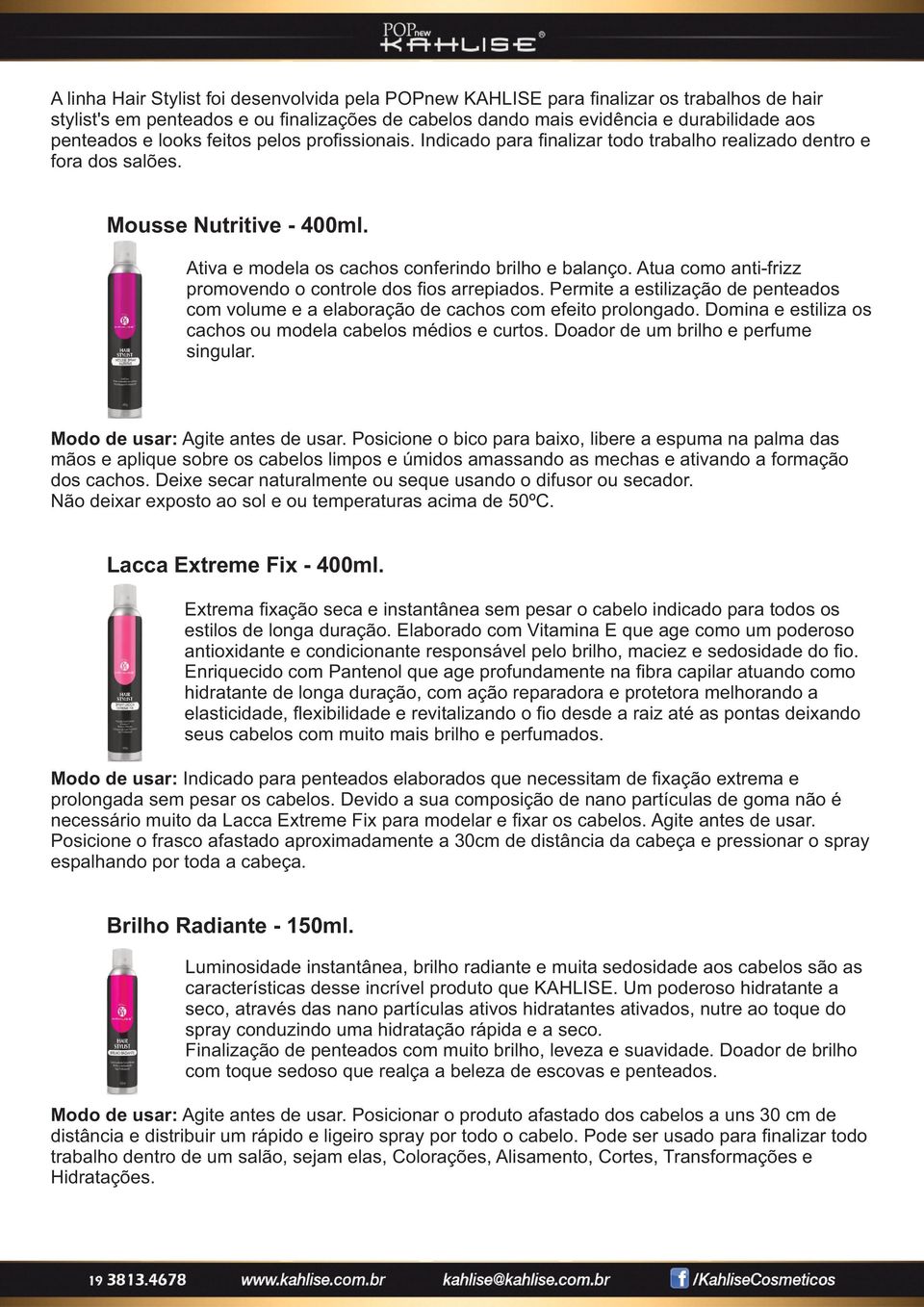 Atua como anti-frizz promovendo o controle dos fios arrepiados. Permite a estilização de penteados com volume e a elaboração de cachos com efeito prolongado.