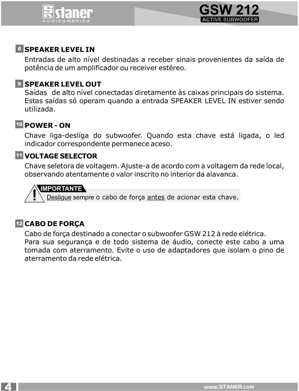 POWE - ON Chave liga-desliga do subwoofer. Quando esta chave está ligada, o led indicador correspondente permanece aceso. VOTAGE SEECTO Chave seletora de voltagem.