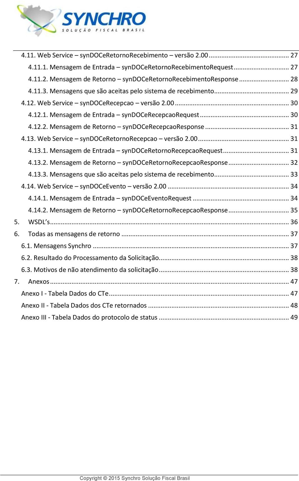 .. 31 4.13. Web Service syndoceretornorecepcao versão 2.00... 31 4.13.1. Mensagem de Entrada syndoceretornorecepcaorequest... 31 4.13.2. Mensagem de Retorno syndoceretornorecepcaoresponse... 32 4.13.3. Mensagens que são aceitas pelo sistema de recebimento.