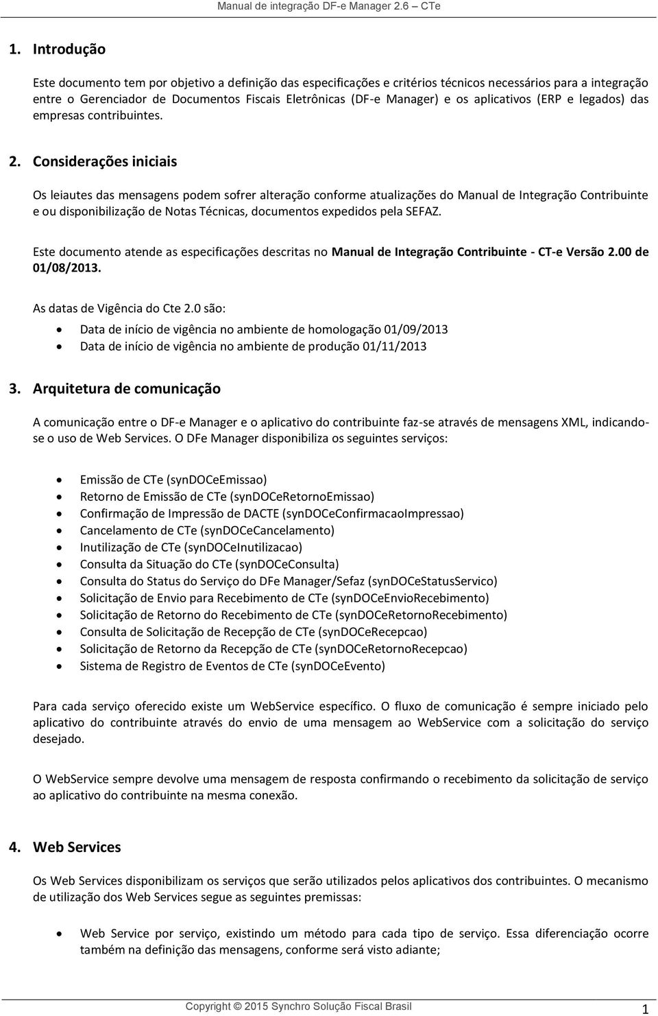 Considerações iniciais Os leiautes das mensagens podem sofrer alteração conforme atualizações do Manual de Integração Contribuinte e ou disponibilização de Notas Técnicas, documentos expedidos pela