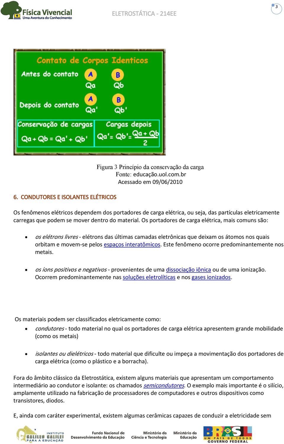 Os portadores de carga elétrica, mais comuns são: os elétrons livres elétrons das últimas camadas eletrônicas que deixam os átomos nos quais orbitam e movem se pelos espaços interatômicos.