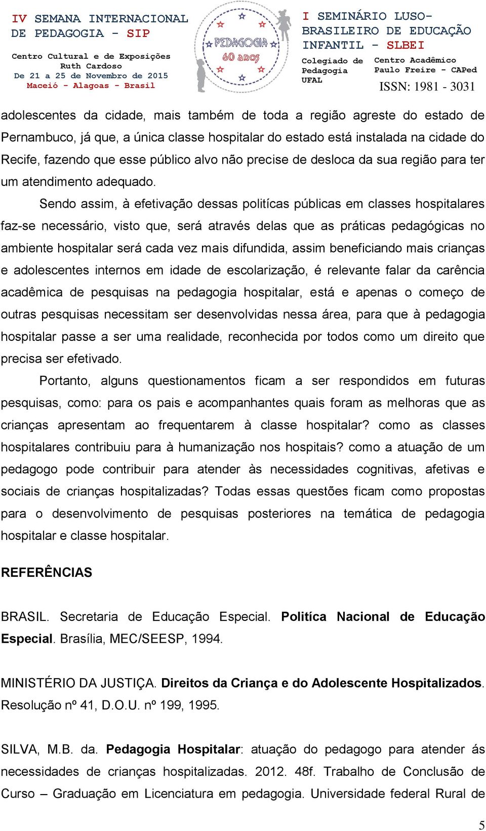 Sendo assim, à efetivação dessas politícas públicas em classes hospitalares faz-se necessário, visto que, será através delas que as práticas pedagógicas no ambiente hospitalar será cada vez mais